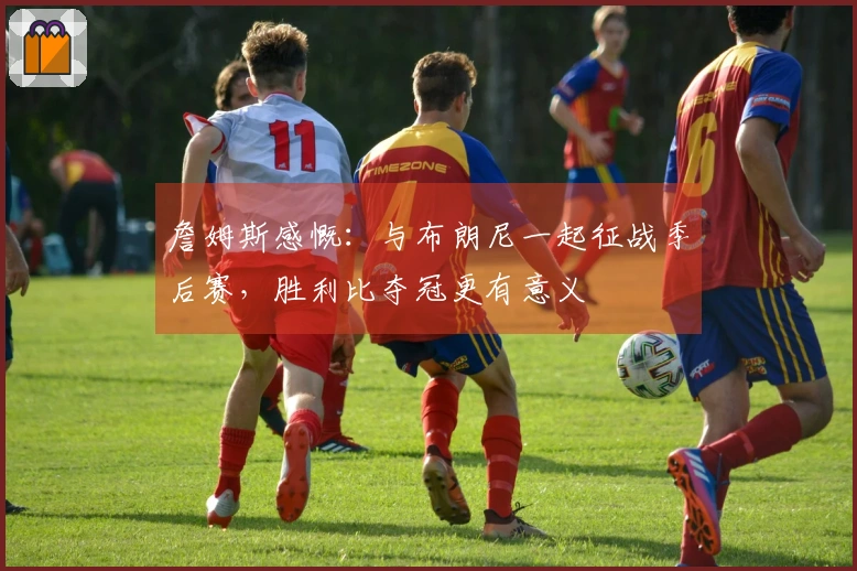 詹姆斯感慨：与布朗尼一起征战季后赛，胜利比夺冠更有意义