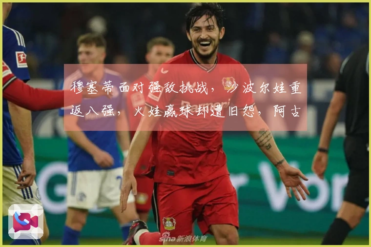穆塞蒂面对强敌挑战，沙波尔娃重返八强，火娃赢球却遭旧怨，阿古特考虑退役