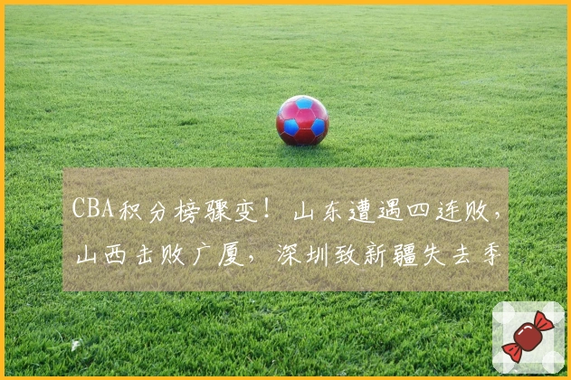 CBA积分榜骤变！山东遭遇四连败，山西击败广厦，深圳致新疆失去季后赛希望