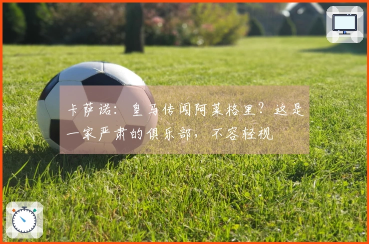 卡萨诺：皇马传闻阿莱格里？这是一家严肃的俱乐部，不容轻视
