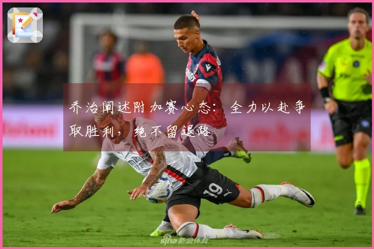 乔治阐述附加赛心态：全力以赴争取胜利，绝不留退路