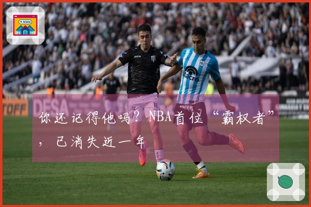 你还记得他吗？NBA首位“霸权者”，已消失近一年