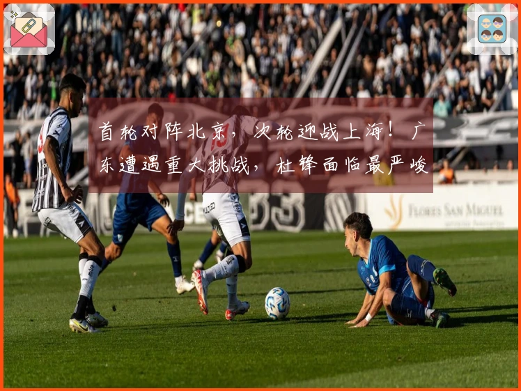 首轮对阵北京，次轮迎战上海！广东遭遇重大挑战，杜锋面临最严峻的季后赛考验