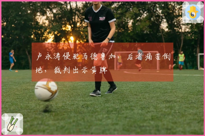 卢永涛侵犯马德鲁加，后者痛苦倒地，裁判出示黄牌