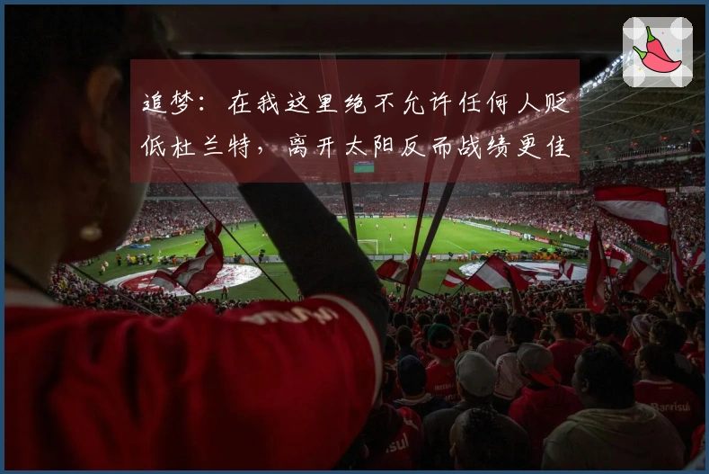 追梦：在我这里绝不允许任何人贬低杜兰特，离开太阳反而战绩更佳？