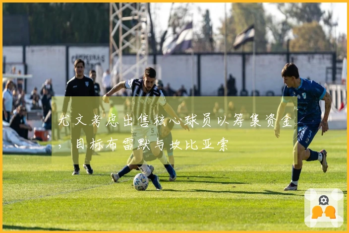 尤文考虑出售核心球员以筹集资金，目标布雷默与坎比亚索