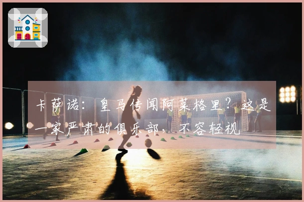 卡萨诺：皇马传闻阿莱格里？这是一家严肃的俱乐部，不容轻视