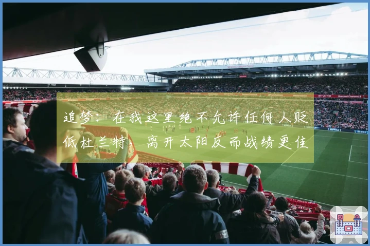 追梦：在我这里绝不允许任何人贬低杜兰特，离开太阳反而战绩更佳？