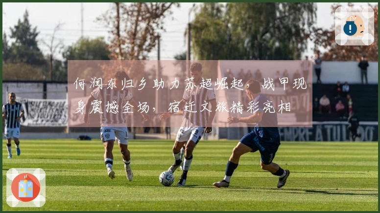 何润东归乡助力苏超崛起，战甲现身震撼全场，宿迁文旅精彩亮相