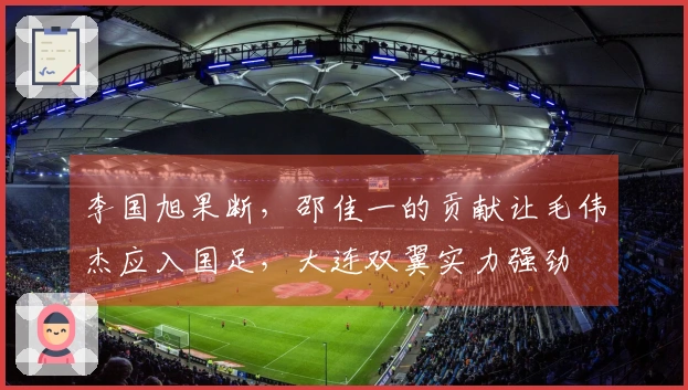 李国旭果断，邵佳一的贡献让毛伟杰应入国足，大连双翼实力强劲