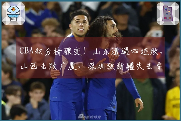 CBA积分榜骤变！山东遭遇四连败，山西击败广厦，深圳致新疆失去季后赛希望