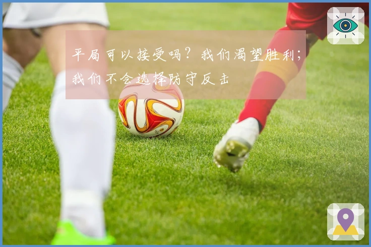 平局可以接受吗？我们渴望胜利；我们不会选择防守反击