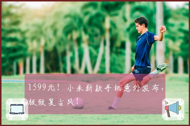 1599元！小米新款手机意外发布，极致复古风！