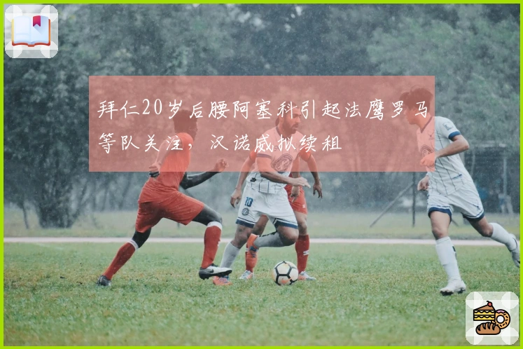拜仁20岁后腰阿塞科引起法鹰罗马等队关注，汉诺威拟续租