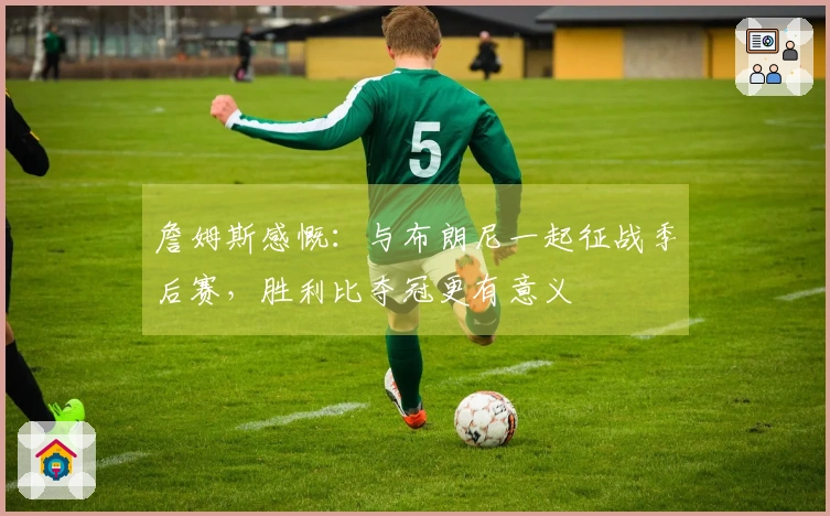 詹姆斯感慨：与布朗尼一起征战季后赛，胜利比夺冠更有意义