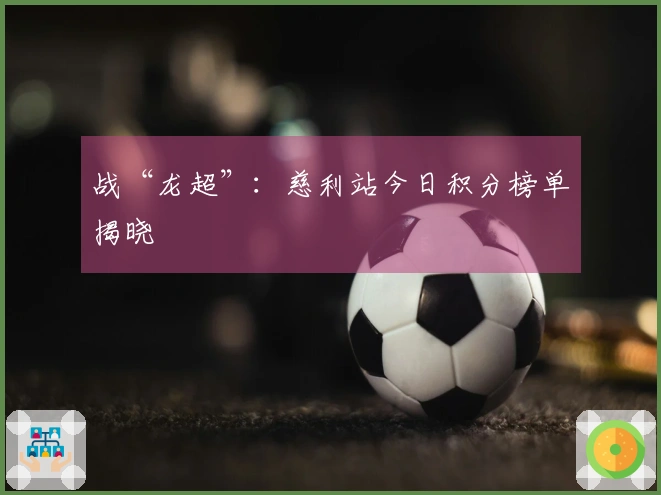 战“龙超”：慈利站今日积分榜单揭晓
