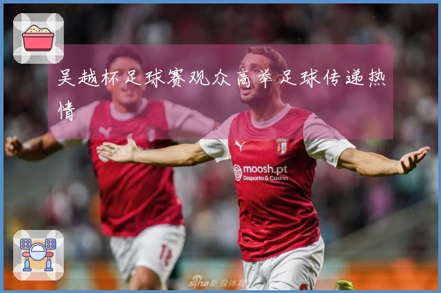 吴越杯足球赛观众高举足球传递热情