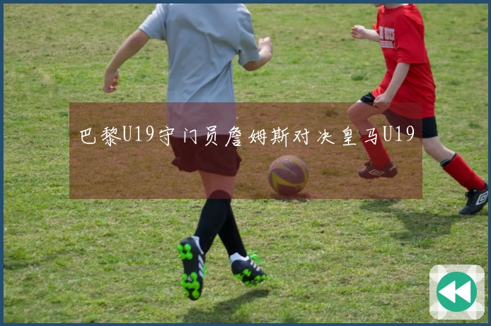 巴黎U19守门员詹姆斯对决皇马U19