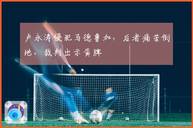 卢永涛侵犯马德鲁加，后者痛苦倒地，裁判出示黄牌